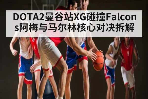 DOTA2曼谷站XG碰撞Falcons阿梅与马尔林核心对决拆解