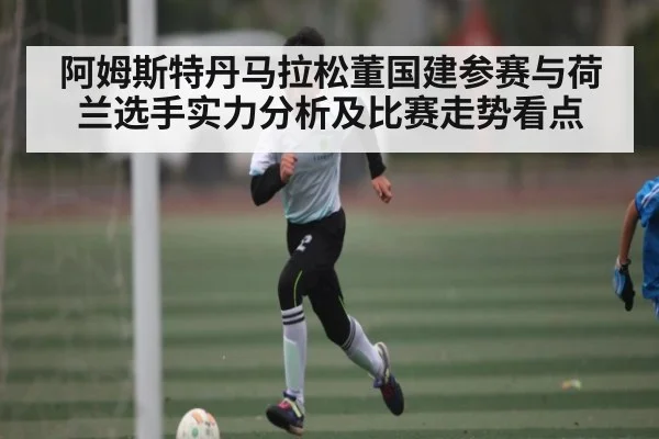 阿姆斯特丹马拉松董国建参赛与荷兰选手实力分析及比赛走势看点 - kaiyun